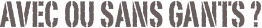 avec ou sans gants ?