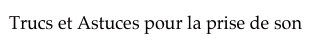 Trucs et Astuces pour la prise de son